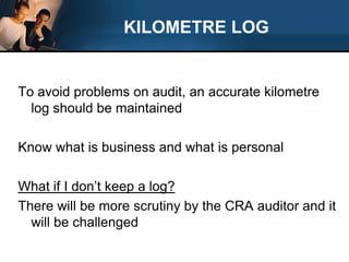 KILOMETRE LOGTo avoid problems on audit, an accurate kilometre log should be maintainedKnow what is business and what is personalWhat if I don’t keep a log?There will be more scrutiny by the CRA auditor and it will be challenged