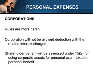 PERSONAL EXPENSESCORPORATIONSRules are more harshCorporation will not be allowed deduction with the related interest chargedShareholder benefit will be assessed under 15(2) for using corporate assets for personal use – taxable personal benefit