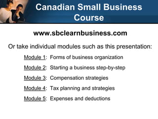 Canadian Small Business Coursewww.sbclearnbusiness.com Or take individual modules such as this presentation:Module 1:  Forms of business organizationModule 2:  Starting a business step-by-stepModule 3:  Compensation strategiesModule 4:  Tax planning and strategiesModule 5:  Expenses and deductions 