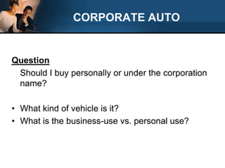 CORPORATE AUTO Question	Should I buy personally or under the corporation name?What kind of vehicle is it?What is the business-use vs. personal use?	