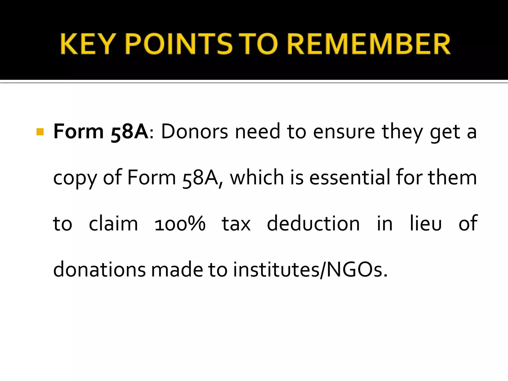  Form 58A: Donors need to ensure they get a
copy of Form 58A, which is essential for them
to claim 100% tax deduction in lieu of
donations made to institutes/NGOs.
 