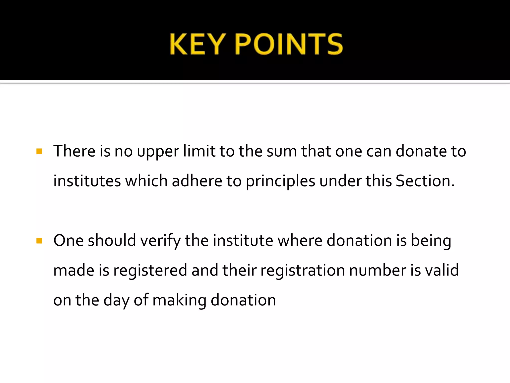  There is no upper limit to the sum that one can donate to
institutes which adhere to principles under this Section.
 One should verify the institute where donation is being
made is registered and their registration number is valid
on the day of making donation
 
