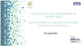 DEDUCTION OF LEAVE ENCASHMENT ON
PAYMENT BASIS
UNION OF INDIA VS EXIDE NDUSTRIES [2020]
116 taxmann.com 378 (SC)
CA Jugal Gala
 