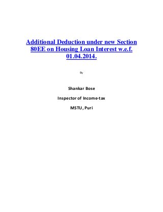 Additional Deduction under new Section
80EE on Housing Loan Interest w.e.f.
01.04.2014.
By
Shankar Bose
Inspector of Income-tax
MSTU, Puri
 
