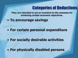 Categories of Deductions
• To encourage savings
• For certain personal expenditure
• For socially desirable activities
• For physically disabled persons
They are intended to act as incentive to the assessee for
achieving certain economic objectives.
 