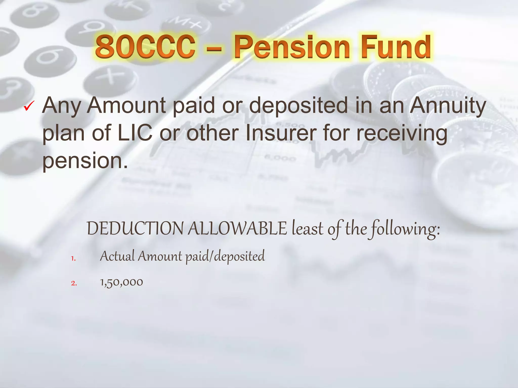  Any Amount paid or deposited in an Annuity
plan of LIC or other Insurer for receiving
pension.
DEDUCTION ALLOWABLE least of the following:
1. Actual Amount paid/deposited
2. 1,50,000
 