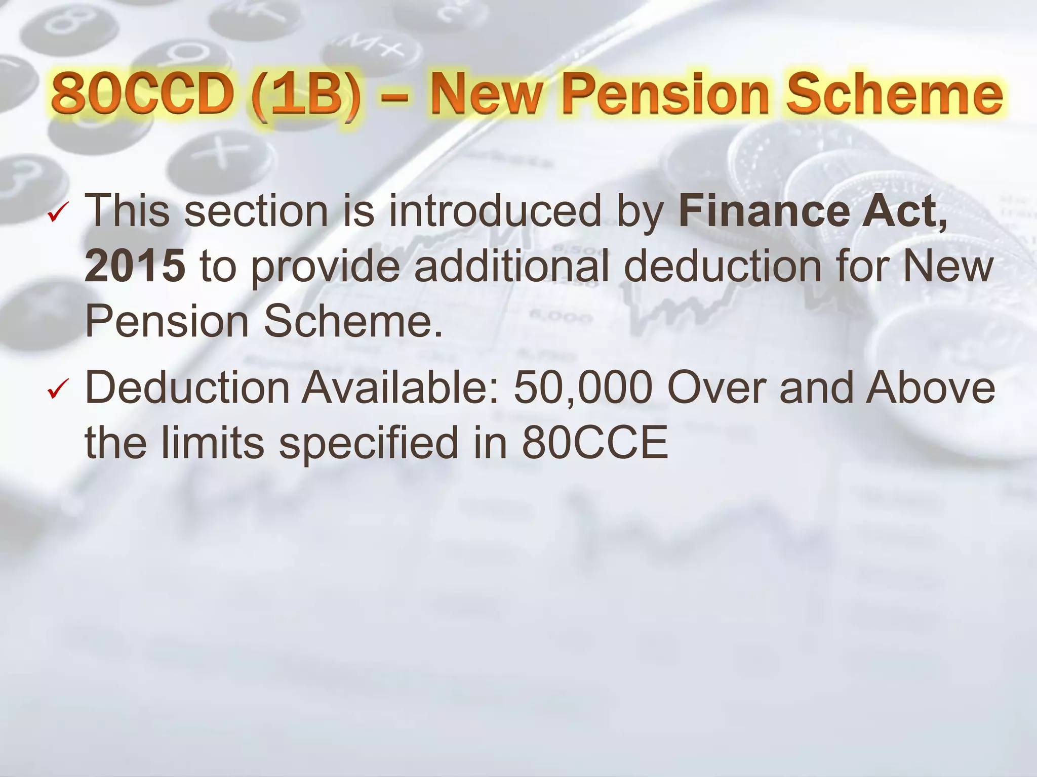  This section is introduced by Finance Act,
2015 to provide additional deduction for New
Pension Scheme.
 Deduction Available: 50,000 Over and Above
the limits specified in 80CCE
 