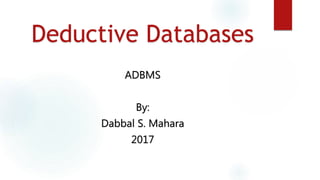 Deductive Databases
ADBMS
By:
Dabbal S. Mahara
2017
 