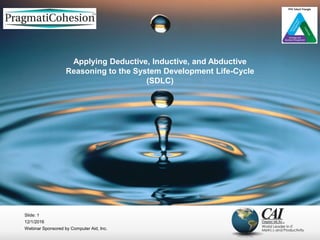 12/1/2016
Webinar Sponsored by Computer Aid, Inc.
Slide: 1
Applying Deductive, Inductive, and Abductive
Reasoning to the System Development Life-Cycle
(SDLC)
 