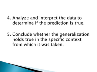 4. Analyze and interpret the data to
determine if the prediction is true.
5. Conclude whether the generalization
holds true in the specific context
from which it was taken.

 