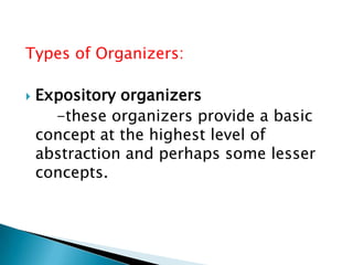 Types of Organizers:


Expository organizers
-these organizers provide a basic
concept at the highest level of
abstraction and perhaps some lesser
concepts.

 