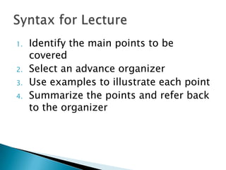 1.
2.
3.
4.

Identify the main points to be
covered
Select an advance organizer
Use examples to illustrate each point
Summarize the points and refer back
to the organizer

 