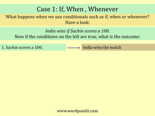 Case 1: If, When , WheneverWhat happens when we use conditionals such as if, when or whenever?Have a look:India wins if Sachin scores a 100.Now if the conditions on the left are true, what is the outcome: India wins the match1. Sachin scores a 100.www.wordpandit.com