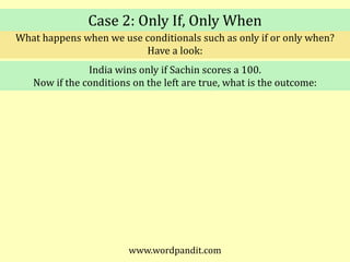 Case 2: Only If, Only WhenWhat happens when we use conditionals such as only if or only when?Have a look:India wins only if Sachin scores a 100.Now if the conditions on the left are true, what is the outcome: www.wordpandit.com