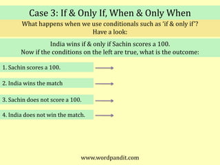 Case 3: If & Only If, When & Only WhenWhat happens when we use conditionals such as ‘if & only if’?Have a look:India wins if & only if Sachin scores a 100.Now if the conditions on the left are true, what is the outcome: 1. Sachin scores a 100.2. India wins the match3. Sachin does not score a 100.4. India does not win the match.www.wordpandit.com