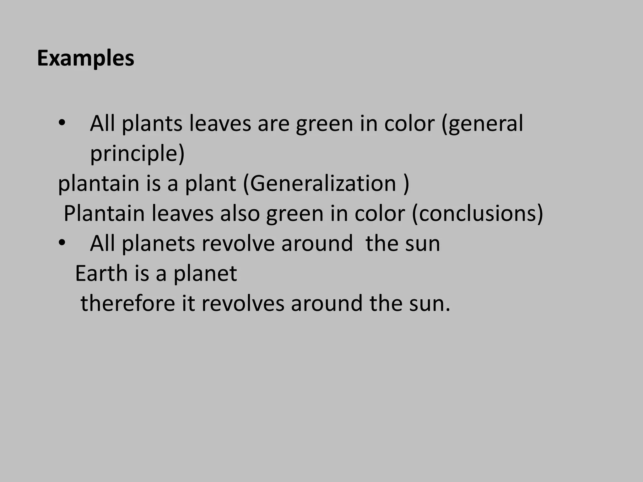 Examples
• All plants leaves are green in color (general
principle)
plantain is a plant (Generalization )
Plantain leaves also green in color (conclusions)
• All planets revolve around the sun
Earth is a planet
therefore it revolves around the sun.
 