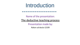 Introduction
-------------------
Name of the presentation:
The deductive teaching process
Presentation made by:
Rokon ud doula-12199
 