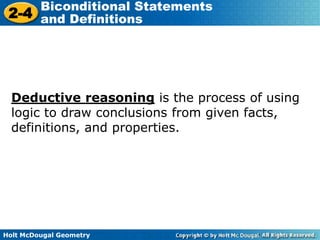 Holt McDougal Geometry
2-4
Biconditional Statements
and Definitions
Deductive reasoning is the process of using
logic to draw conclusions from given facts,
definitions, and properties.
 