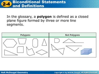 Holt McDougal Geometry
2-4
Biconditional Statements
and Definitions
In the glossary, a polygon is defined as a closed
plane figure formed by three or more line
segments.
 