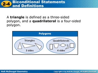 Holt McDougal Geometry
2-4
Biconditional Statements
and Definitions
A triangle is defined as a three-sided
polygon, and a quadrilateral is a four-sided
polygon.
 