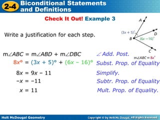 Holt McDougal Geometry
2-4
Biconditional Statements
and Definitions
Check It Out! Example 3
Write a justification for each step.
x = 11
Subst. Prop. of Equality8x° = (3x + 5)° + (6x – 16)°
8x = 9x – 11 Simplify.
–x = –11 Subtr. Prop. of Equality.
Mult. Prop. of Equality.
Add. Post.m ABC = m ABD + m DBC
 