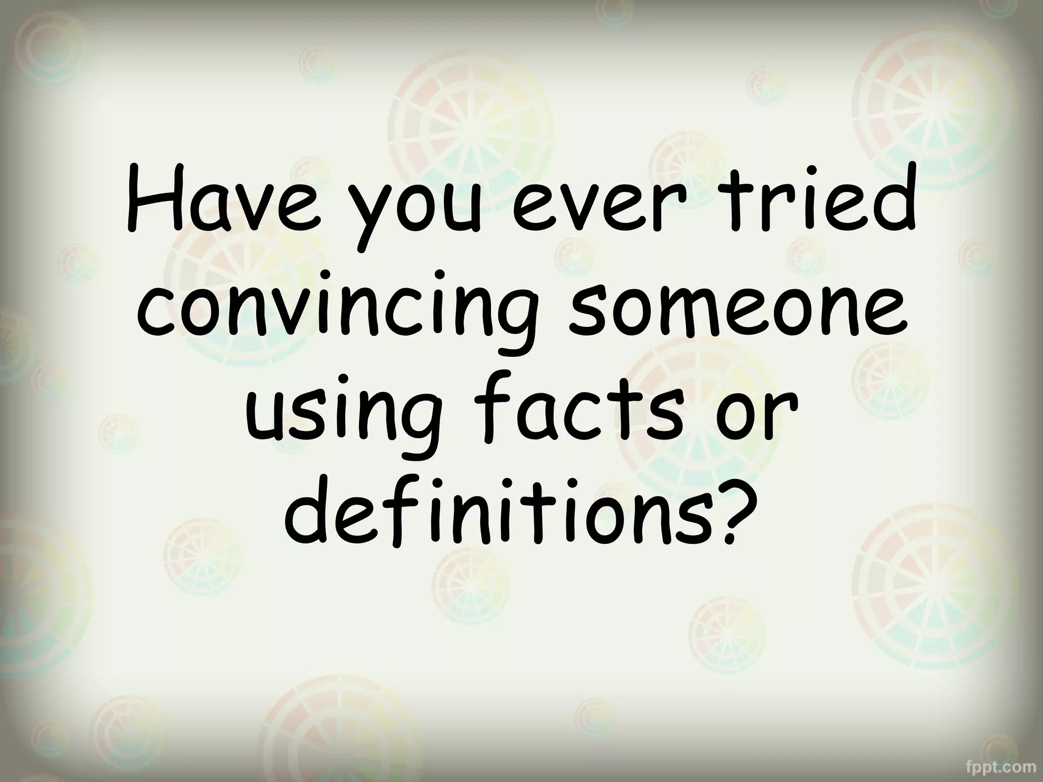 Have you ever tried
convincing someone
using facts or
definitions?

 