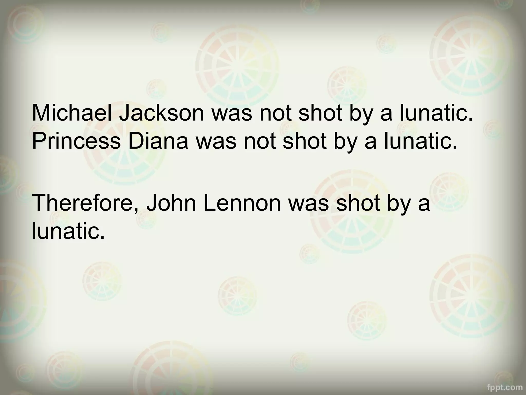 Michael Jackson was not shot by a lunatic.
Princess Diana was not shot by a lunatic.
Therefore, John Lennon was shot by a
lunatic.

 
