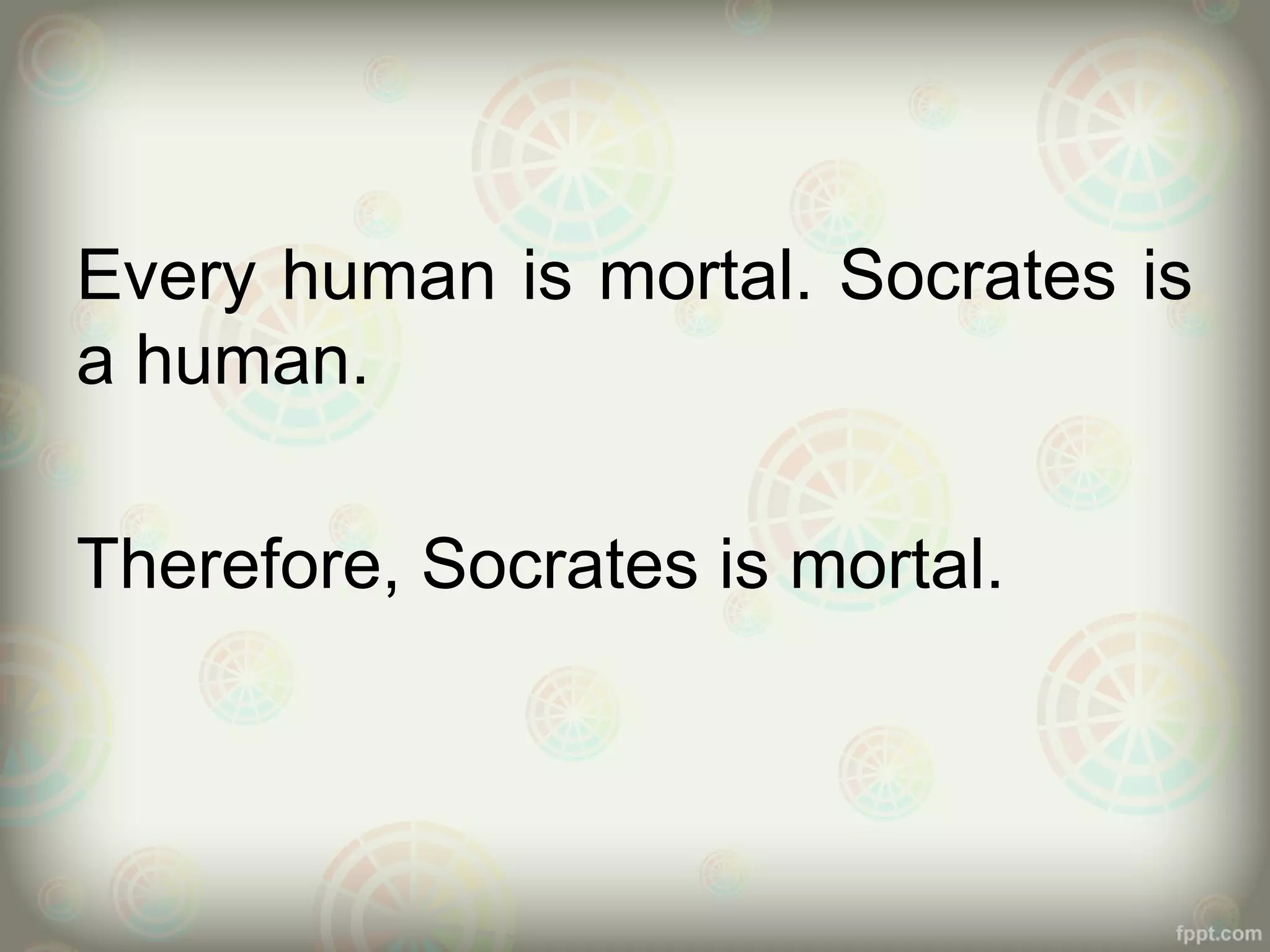Every human is mortal. Socrates is
a human.
Therefore, Socrates is mortal.

 