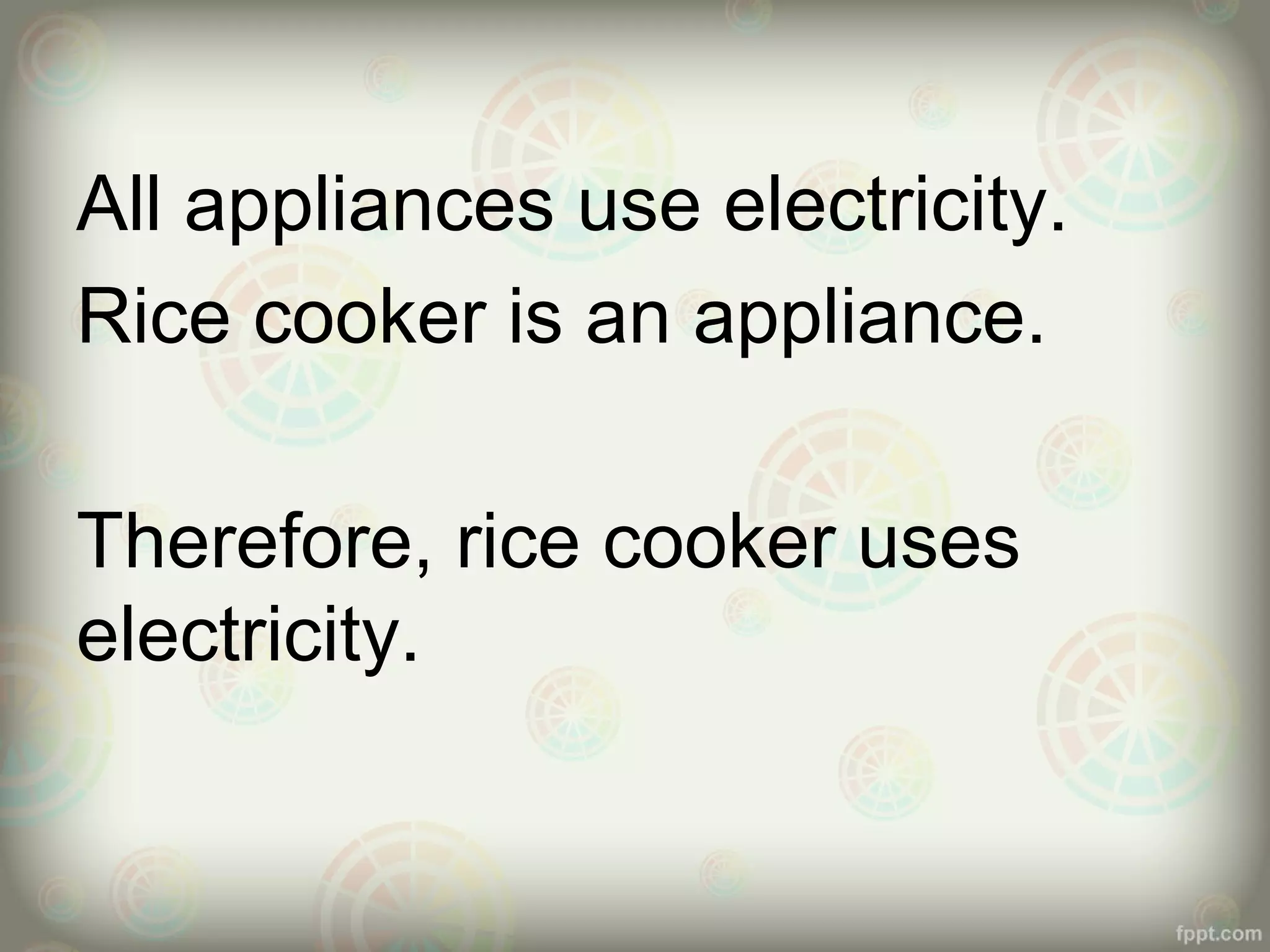 All appliances use electricity.
Rice cooker is an appliance.
Therefore, rice cooker uses
electricity.

 