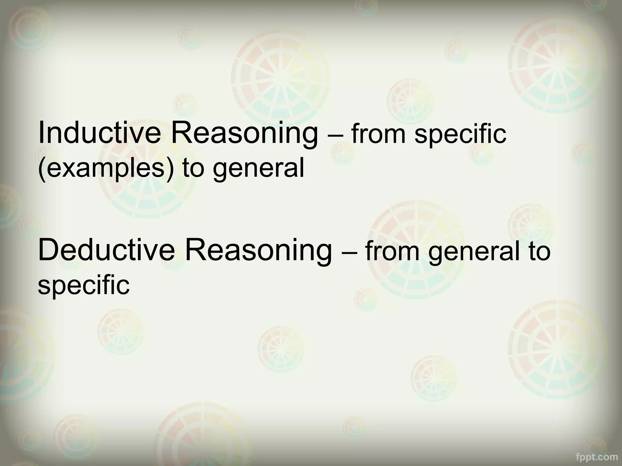 Inductive Reasoning – from specific
(examples) to general

Deductive Reasoning – from general to
specific

 