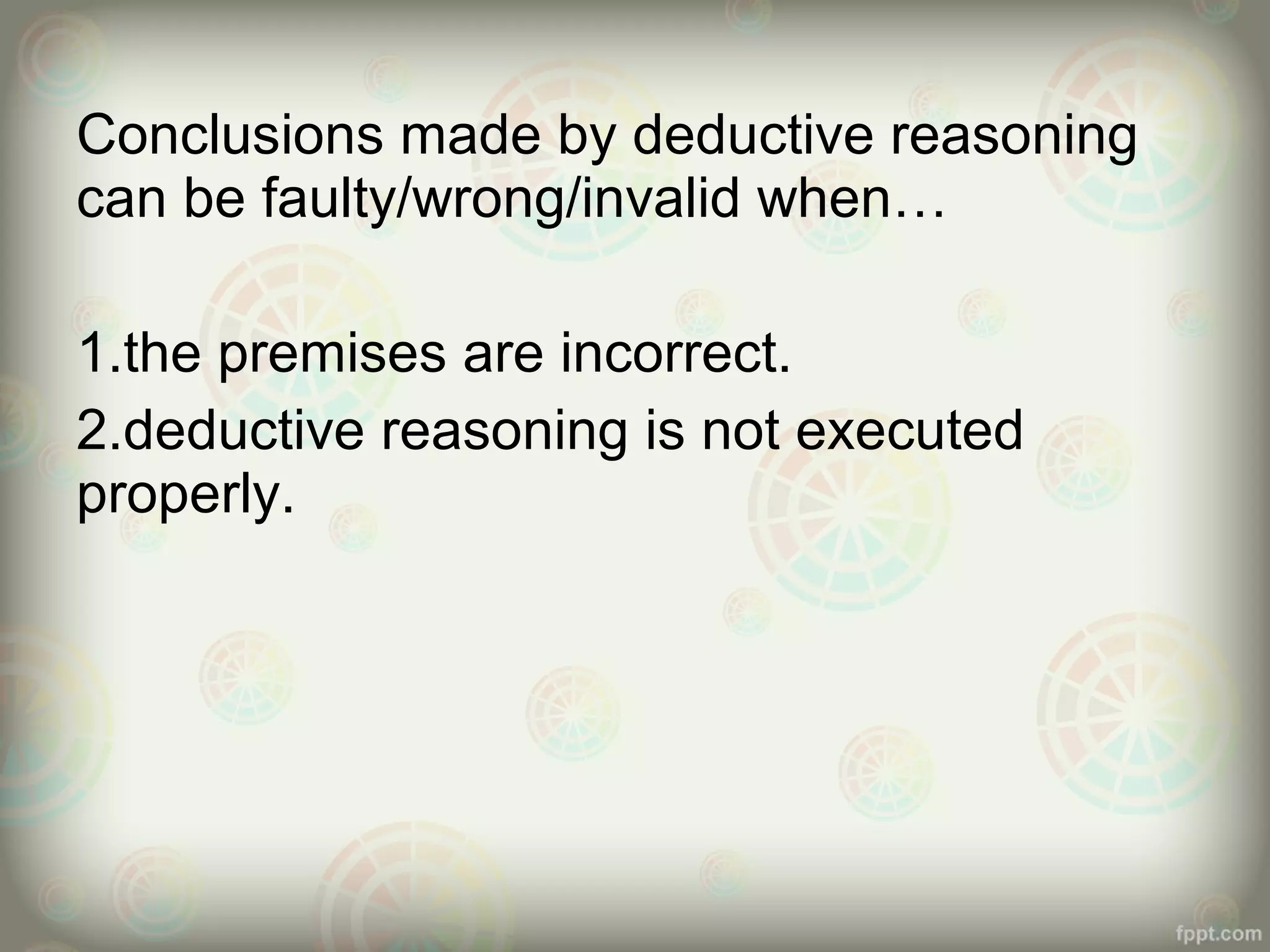 Conclusions made by deductive reasoning
can be faulty/wrong/invalid when…
1.the premises are incorrect.
2.deductive reasoning is not executed
properly.

 