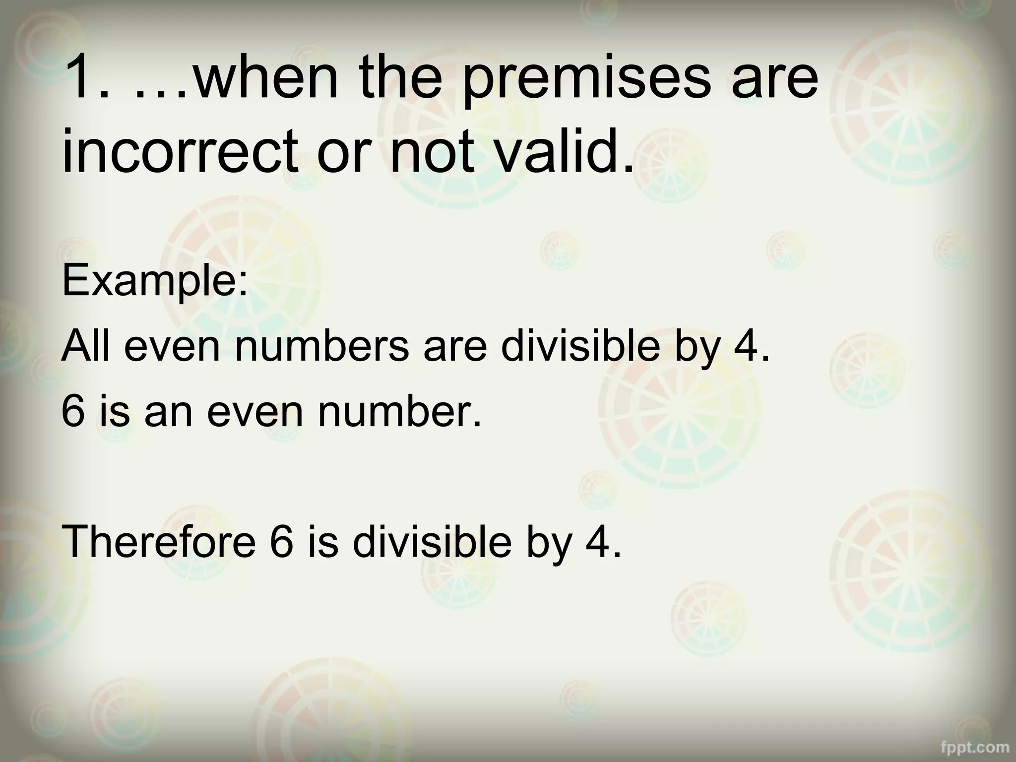 1. …when the premises are
incorrect or not valid.
Example:
All even numbers are divisible by 4.
6 is an even number.
Therefore 6 is divisible by 4.

 