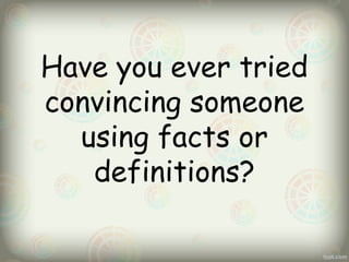 Have you ever tried
convincing someone
using facts or
definitions?

 
