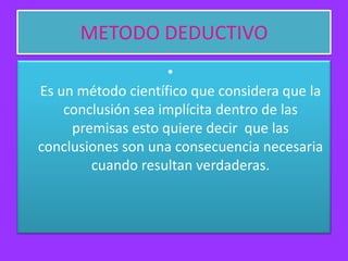 METODO DEDUCTIVO
•
Es un método científico que considera que la
conclusión sea implícita dentro de las
premisas esto quiere decir que las
conclusiones son una consecuencia necesaria
cuando resultan verdaderas.

 