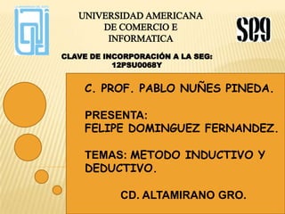 C. PROF. PABLO NUÑES PINEDA.
PRESENTA:
FELIPE DOMINGUEZ FERNANDEZ.
TEMAS: METODO INDUCTIVO Y
DEDUCTIVO.
CD. ALTAMIRANO GRO.

 