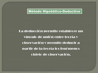 Método Hipotético-Deductivo
La deducción permite establecer un
vínculo de unión entre teoría y
observación y permite deducir a
partir de la teoría los fenómenos
objeto de observación.
 