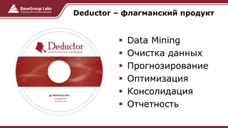  Data Mining
 Очистка данных
 Прогнозирование
 Оптимизация
 Консолидация
 Отчетность
Deductor – флагманский продукт
 
