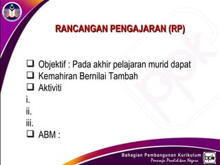 RANCANGAN PENGAJARAN (RP)


      Objektif : Pada akhir pelajaran murid dapat
      Kemahiran Bernilai Tambah
      Aktiviti
i.
ii.
iii.
      ABM :
 