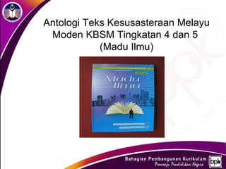Antologi Teks Kesusasteraan Melayu
 Moden KBSM Tingkatan 4 dan 5
            (Madu Ilmu)
 