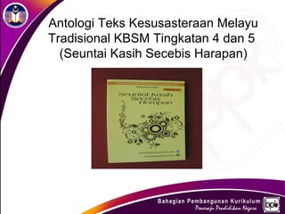Antologi Teks Kesusasteraan Melayu
Tradisional KBSM Tingkatan 4 dan 5
  (Seuntai Kasih Secebis Harapan)
 
