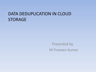 DATA DEDUPLICATION IN CLOUD
STORAGE
Presented by
M Praveen Kumar
 