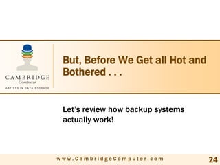 But, Before We Get all Hot and
 Bothered . . .


 Let’s review how backup systems
 actually work!



www.CambridgeComputer.com          24
 