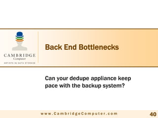 Back End Bottlenecks


 Can your dedupe appliance keep
 pace with the backup system?



www.CambridgeComputer.com         40
 