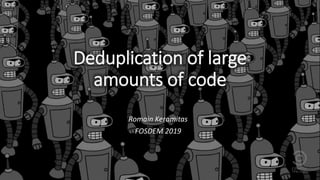 Deduplication of large
amounts of code
Romain Keramitas
FOSDEM 2019
 