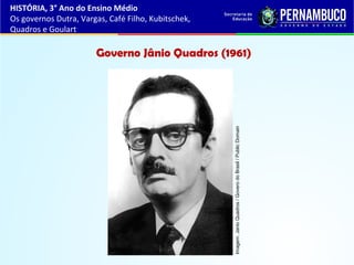 Governo Jânio Quadros (1961)
HISTÓRIA, 3° Ano do Ensino Médio
Os governos Dutra, Vargas, Café Filho, Kubitschek,
Quadros e Goulart
Imagem:JanioQuadros/GoverodoBrasil/PublicDomain
 