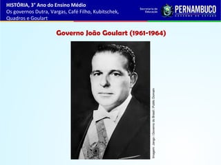 Governo João Goulart (1961-1964)
HISTÓRIA, 3° Ano do Ensino Médio
Os governos Dutra, Vargas, Café Filho, Kubitschek,
Quadros e Goulart
Imagem:Jango/GovernodoBrasil/PublicDomain
 
