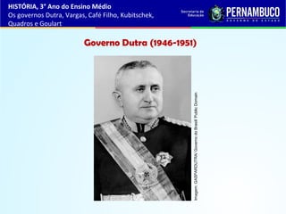 Governo Dutra (1946-1951)
HISTÓRIA, 3° Ano do Ensino Médio
Os governos Dutra, Vargas, Café Filho, Kubitschek,
Quadros e Goulart
Imagem:GASPARDUTRA/GovernodoBrasil/PublicDomain
 