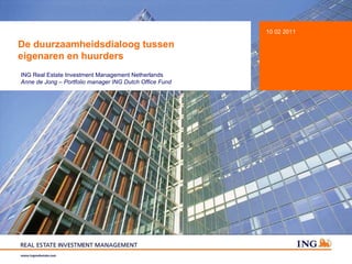 De duurzaamheidsdialoog tussen  eigenaren en huurders 10 02 2011 ING Real Estate Investment Management Netherlands Anne de Jong – Portfolio manager ING Dutch Office Fund 
