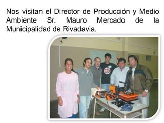 Nos visitan el Director de Producción y Medio
Ambiente Sr. Mauro Mercado de la
Municipalidad de Rivadavia.
 