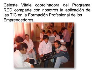 Celeste Vitale coordinadora del Programa
RED comparte con nosotros la aplicación de
las TIC en la Formación Profesional de los
Emprendedores.
 